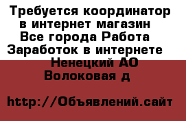 Требуется координатор в интернет-магазин - Все города Работа » Заработок в интернете   . Ненецкий АО,Волоковая д.